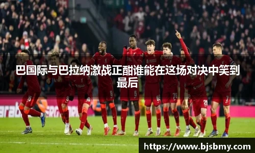 巴国际与巴拉纳激战正酣谁能在这场对决中笑到最后