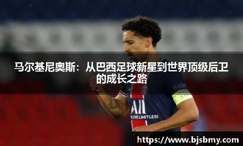 马尔基尼奥斯：从巴西足球新星到世界顶级后卫的成长之路