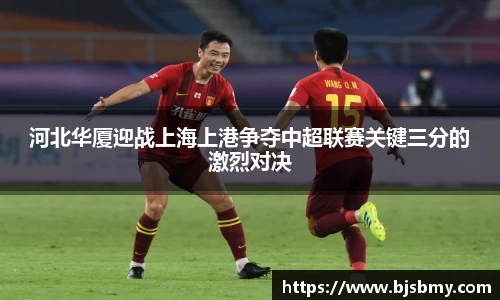 河北华厦迎战上海上港争夺中超联赛关键三分的激烈对决